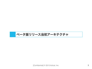[Conﬁdential] © 2013 Actcat, Inc. 7
ベータ版リリース当初アーキテクチャ
 