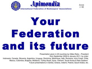 Your Federation and its future Presentation given in 20 countries by Gilles Ratia – President from September 2009 to January 2011, by order: Indonesia, Canada, Slovenia, Argentina, Uruguay, Dominica, Martinique, Italy, Romania, Ivory Coast, Chile, Mexico, Colombia, Bulgaria, Moldavia, Turkey Brazil, Syria, Vietnam, South Korea & New Zealand  Future presentations in Serbia, Greece, Ireland, Poland, Saudi Arabia, etc. 