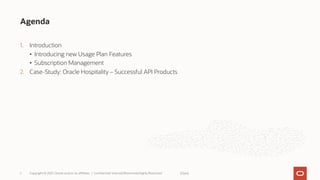 1. Introduction
• Introducing new Usage Plan Features
• Subscription Management
2. Case-Study: Oracle Hospitality – Successful API Products
Agenda
Copyright © 2021, Oracle and/or its affiliates | Confidential: Internal/Restricted/Highly Restricted
2 [Date]
 