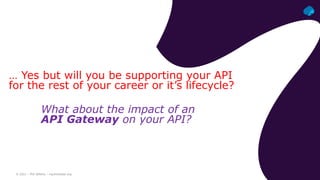 © 2021 – Phil Wilkins – mp3monster.org
… Yes but will you be supporting your API
for the rest of your career or it’s lifecycle?
What about the impact of an
API Gateway on your API?
 