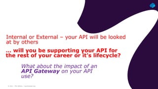 © 2021 – Phil Wilkins – mp3monster.org
… will you be supporting your API for
the rest of your career or it’s lifecycle?
What about the impact of an
API Gateway on your API
use?
Internal or External – your API will be looked
at by others
 