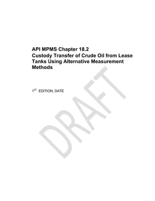 
 
API MPMS Chapter 18.2
Custody Transfer of Crude Oil from Lease
Tanks Using Alternative Measurement
Methods
1ST
EDITION, DATE
 