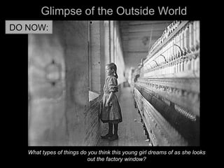 Glimpse of the Outside WorldGlimpse of the Outside World
What types of things do you think this young girl dreams of as she looksWhat types of things do you think this young girl dreams of as she looks
out the factory window?out the factory window?
DO NOW:DO NOW:
 