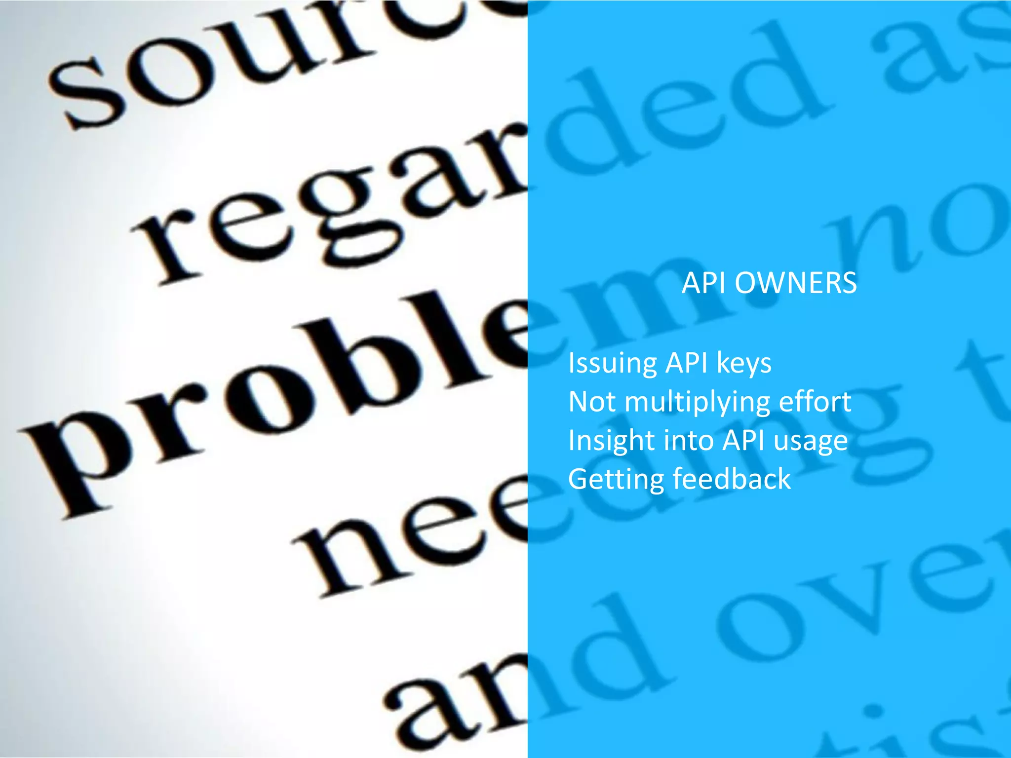 API OWNERS
Issuing API keys
Not multiplying effort
Insight into API usage
Getting feedback
 