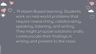 slidesmania.com
● Problem-Based learning: Students
work on real-world problems that
require researching, collaborating,
speaking, listening, and writing.
They might propose solutions orally,
communicate their findings in
writing and present to the class.
 