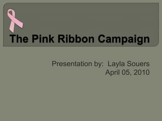 The Pink Ribbon Campaign,[object Object],Presentation by:  LaylaSouers,[object Object],April 05, 2010,[object Object]