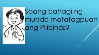 Saang bahagi ng
mundo matatagpuan
ang Pilipinas?