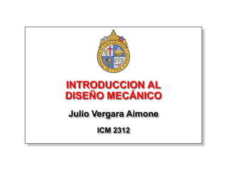 INTRODUCCION AL
DISEÑO MECÁNICO
Julio Vergara Aimone
      ICM 2312
 