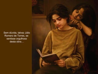 Sem dúvida, talvez Júlio Romero de Torres, se  sentisse orgulhoso desta obra… 