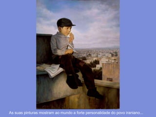 As suas pinturas mostram ao mundo a forte personalidade do povo iraniano... 
