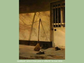 Qualquer cena é boa para a reflectir na sua obra… 