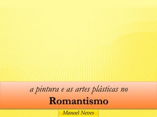 a pintura e as artes plásticas no
      Romantismo
           Manoel Neves
 