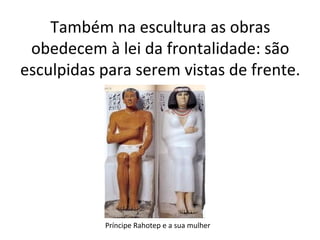 Também na escultura as obras
obedecem à lei da frontalidade: são
esculpidas para serem vistas de frente.

Príncipe Rahotep e a sua mulher

 