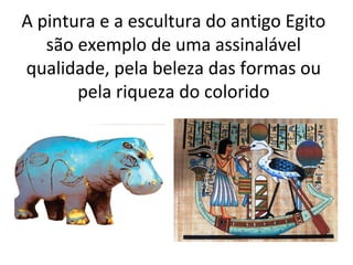 A pintura e a escultura do antigo Egito
são exemplo de uma assinalável
qualidade, pela beleza das formas ou
pela riqueza do colorido

 