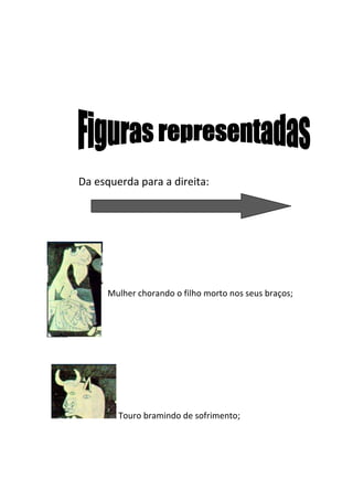 Da esquerda para a direita:




      Mulher chorando o filho morto nos seus braços;




        Touro bramindo de sofrimento;
 