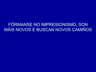 FÓRMANSE NO IMPRESIONISMO, SON
MÁIS NOVOS E BUSCAN NOVOS CAMIÑOS
 