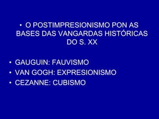 • O POSTIMPRESIONISMO PON AS
BASES DAS VANGARDAS HISTÓRICAS
DO S. XX
• GAUGUIN: FAUVISMO
• VAN GOGH: EXPRESIONISMO
• CEZANNE: CUBISMO
 