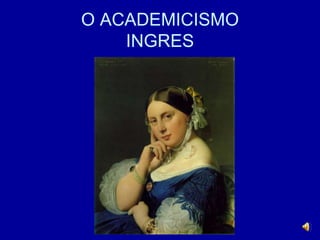 O ACADEMICISMO
INGRES
 