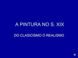 A PINTURA NO S. XIX
DO CLASICISMO Ó REALISMO
 