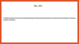 Séc. XVI
A Cidade de Roma foi o foco principal desta fase do Renascimento devido ao envolvimento dos Papas em diversos
projetos artísticos;
 