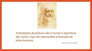 A finalidade da pintura não é recriar a aparência
das coisas, mas sim representar a intenção da
alma humana.
Leonardo da Vinci, Cadernos
21
 