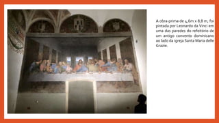 A obra-prima de 4,6m x 8,8 m, foi
pintada por Leonardo da Vinci em
uma das paredes do refeitório de
um antigo convento dominicano
ao lado da igreja Santa Maria delle
Grazie.
 
