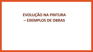 EVOLUÇÃO NA PINTURA
– EXEMPLOS DE OBRAS
 