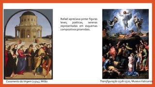 Rafael apreciava pintar figuras
leves, poéticas, serenas
representadas em esquemas
compositivos piramidais.
Casamento daVirgem (1504), Milão Transfiguração 1518-1520, MuseusVaticanos
 