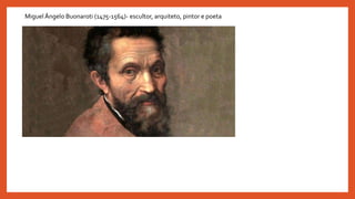 Miguel Ângelo Buonaroti (1475-1564)- escultor, arquiteto, pintor e poeta
 