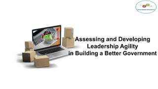 Assessing and Developing
Leadership Agility
in Building a Better Government
 