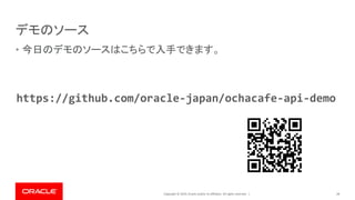 Copyright © 2019, Oracle and/or its affiliates. All rights reserved. |
デモのソース
• 今日のデモのソースはこちらで入手できます。
28
https://github.com/oracle-japan/ochacafe-api-demo
 