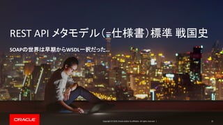 Copyright © 2019, Oracle and/or its affiliates. All rights reserved. |
REST API メタモデル（=仕様書）標準 戦国史
SOAPの世界は早期からWSDL一択だった…
32
 