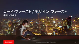 Copyright © 2019, Oracle and/or its affiliates. All rights reserved. |
コード・ファースト / デザイン・ファースト
実践してみよう！
40
 