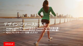 Copyright © 2019, Oracle and/or its affiliates. All rights reserved. |
デザイン・ファースト デモ
• swagger-editor で OpenAPI形式の “Country” APIの仕様を書く
• Apiary を使ってMarkdown形式の “Country” APIの仕様を書く
• Apiary モックサーバーを使ったテスト
57
 