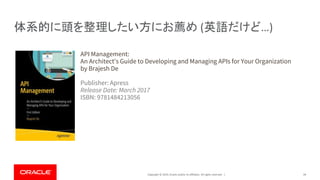 Copyright © 2019, Oracle and/or its affiliates. All rights reserved. |
体系的に頭を整理したい方にお薦め (英語だけど…)
59
API Management:
An Architect's Guide to Developing and Managing APIs for Your Organization
by Brajesh De
Publisher: Apress
Release Date: March 2017
ISBN: 9781484213056
 
