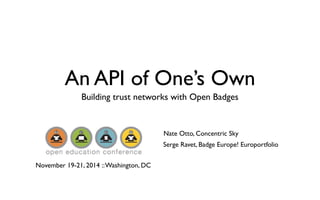 An API of One’s Own 
Building trust networks with Open Badges 
Nate Otto, Concentric Sky 
Serge Ravet, Badge Europe! Europortfolio 
November 19-21, 2014 :: Washington, DC 
 
