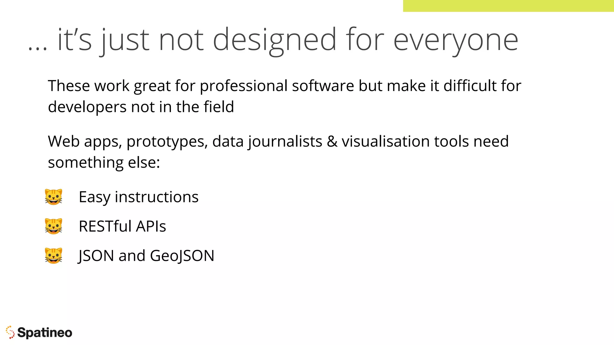 … it’s just not designed for everyone
These work great for professional software but make it diﬃcult for
developers not in the ﬁeld
Web apps, prototypes, data journalists & visualisation tools need
something else:
🐱 Easy instructions
🐱 RESTful APIs
🐱 JSON and GeoJSON
 