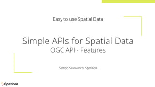 Simple APIs for Spatial Data
OGC API - Features
Easy to use Spatial Data
Sampo Savolainen, Spatineo
 