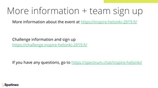 More information + team sign up
More information about the event at https://inspire-helsinki-2019.ﬁ/
Challenge information and sign up
https://challenge.inspire-helsinki-2019.ﬁ/
If you have any questions, go to https://spectrum.chat/inspire-helsinki/
 