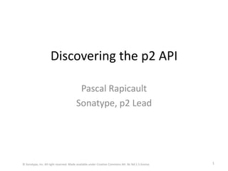Discovering the p2 API Pascal Rapicault Sonatype, p2 Lead © Sonatype, inc. All right reserved. Made available under Creative Commons Att. Nc Nd 2.5.license 1 