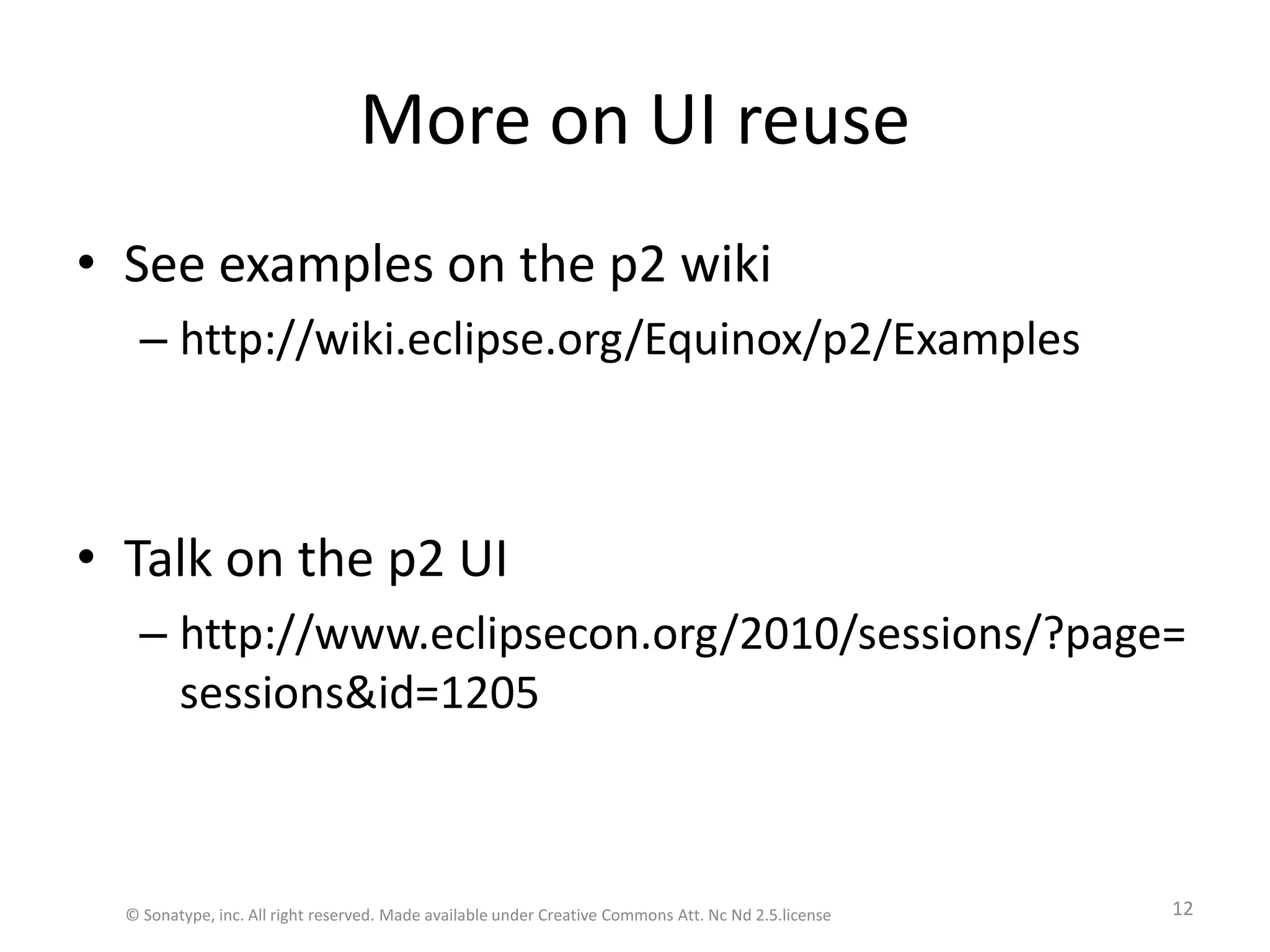 More on UI reuseSee examples on the p2 wikihttp://wiki.eclipse.org/Equinox/p2/ExamplesTalk on the p2 UIhttp://www.eclipsecon.org/2010/sessions/?page=sessions&id=1205© Sonatype, inc. All right reserved. Made available under Creative Commons Att. Nc Nd 2.5.license12
