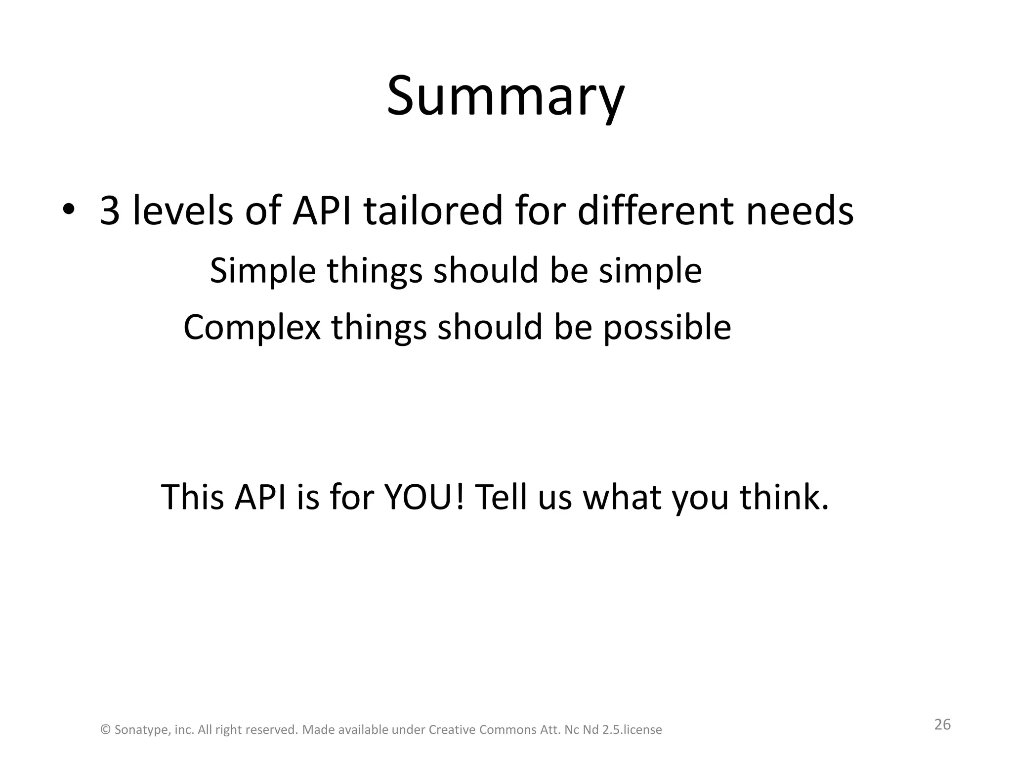Summary3 levels of API tailored for different needs           Simple things should be simple        Complex things should be possible	  This API is for YOU! Tell us what you think.© Sonatype, inc. All right reserved. Made available under Creative Commons Att. Nc Nd 2.5.license26