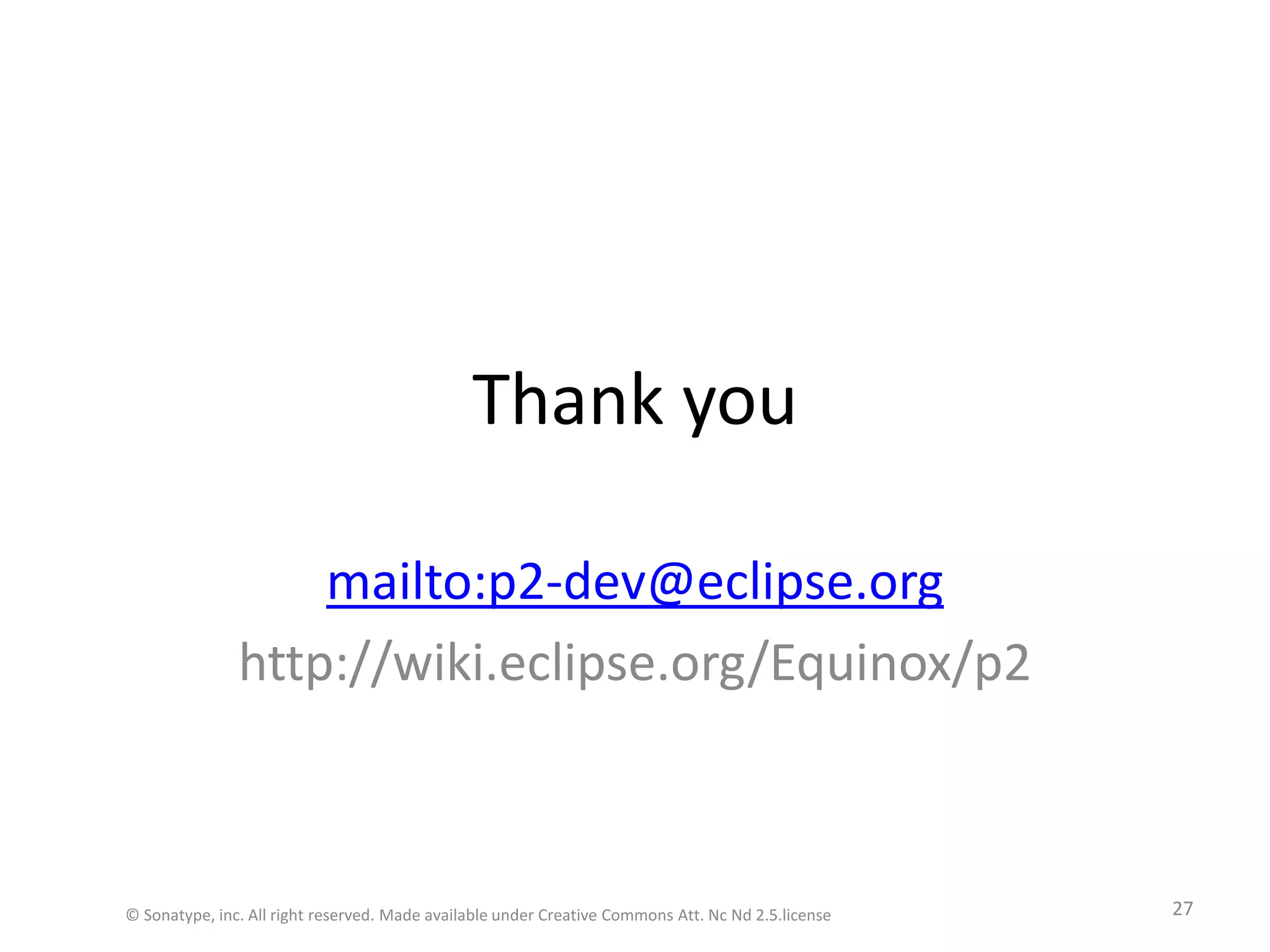Thank youmailto:p2-dev@eclipse.orghttp://wiki.eclipse.org/Equinox/p2© Sonatype, inc. All right reserved. Made available under Creative Commons Att. Nc Nd 2.5.license27