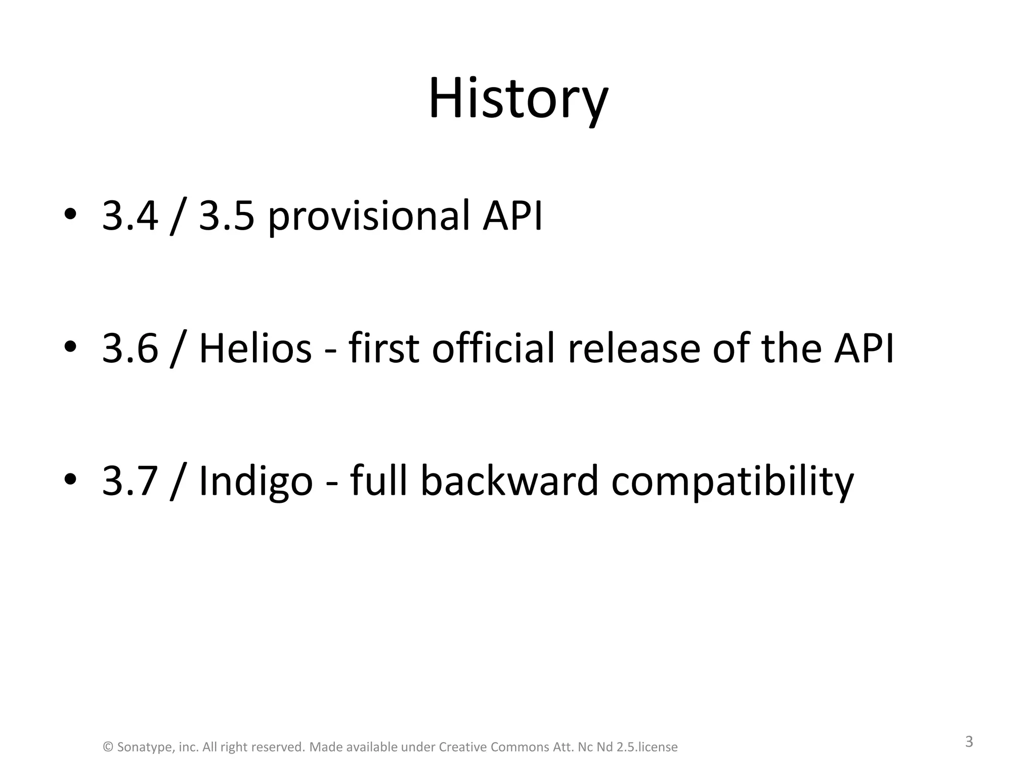 History3.4 / 3.5 provisional API3.6 / Helios - first official release of the API3.7 / Indigo - full backward compatibility© Sonatype, inc. All right reserved. Made available under Creative Commons Att. Nc Nd 2.5.license3