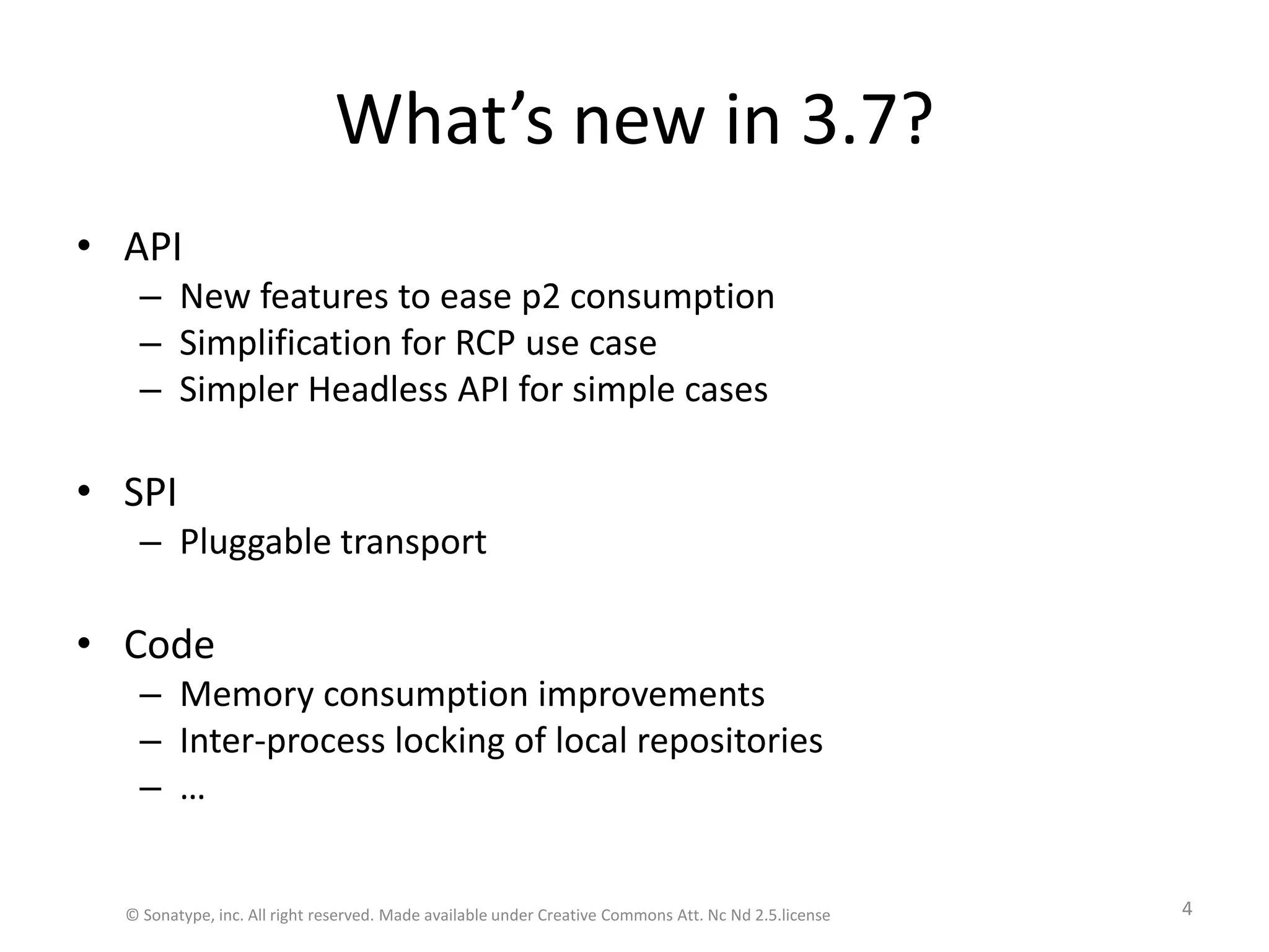 What’s new in 3.7?APINew features to ease p2 consumptionSimplification for RCP use caseSimpler Headless API for simple casesSPIPluggable transportCodeMemory consumption improvementsInter-process locking of local repositories…© Sonatype, inc. All right reserved. Made available under Creative Commons Att. Nc Nd 2.5.license4