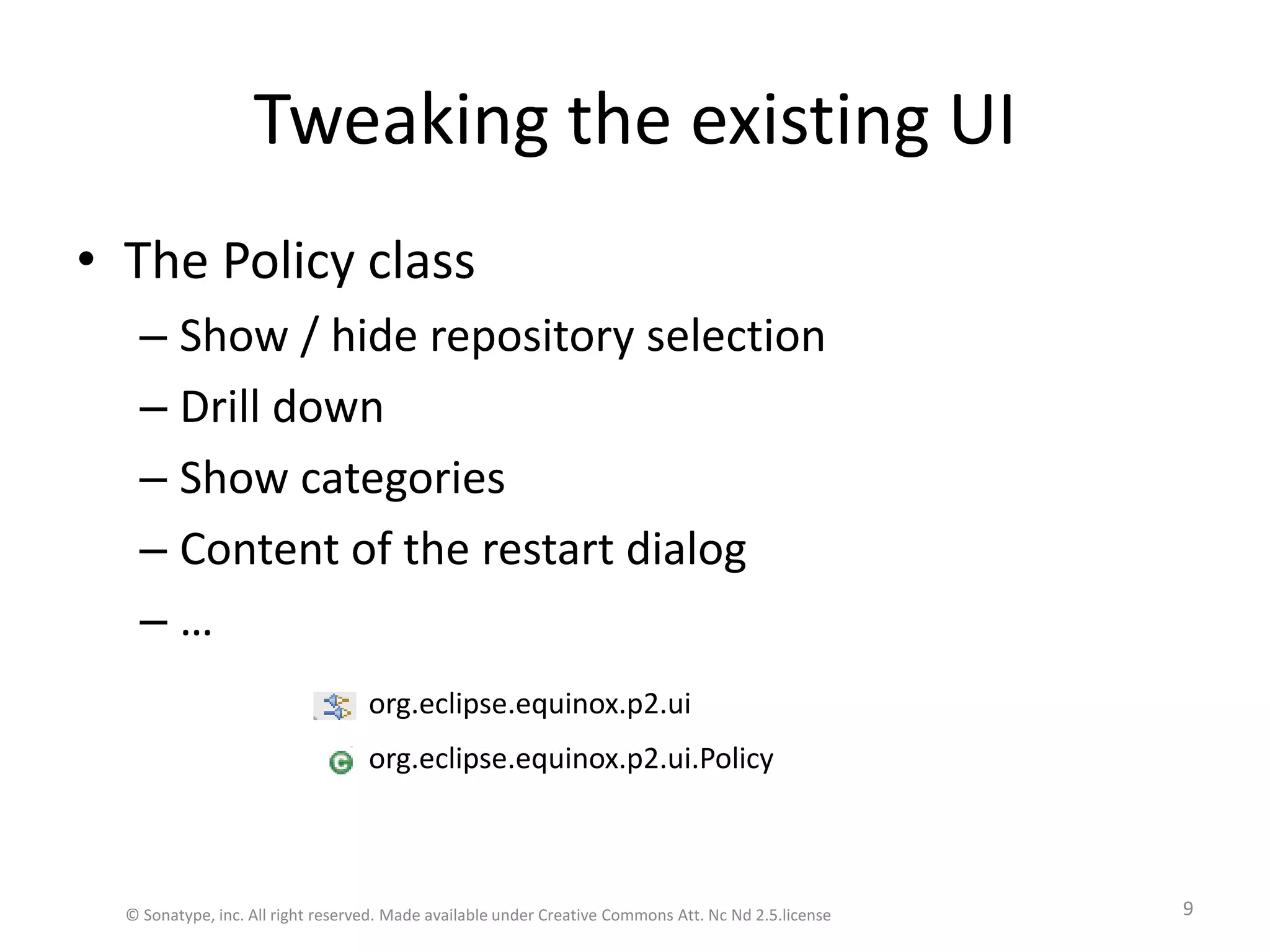 Tweaking the existing UIThe Policy classShow / hide repository selectionDrill downShow categoriesContent of the restart dialog …org.eclipse.equinox.p2.ui.Policyorg.eclipse.equinox.p2.ui© Sonatype, inc. All right reserved. Made available under Creative Commons Att. Nc Nd 2.5.license9