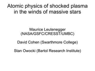 Atomic physics of shocked plasma
   in the winds of massive stars


         Maurice Leutenegger
     (NASA/GSFC/CRESST/UMBC)

   David Cohen (Swarthmore College)

  Stan Owocki (Bartol Research Institute)
 