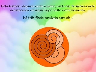 Esta história, segundo conta o autor, ainda não terminou e está
acontecendo em algum lugar neste exato momento.
Há três finais possíveis para ela...
 