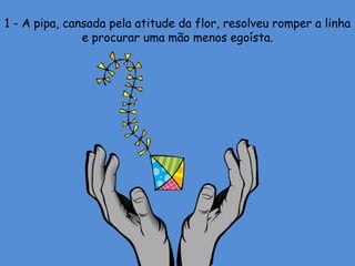 1 - A pipa, cansada pela atitude da flor, resolveu romper a linha
e procurar uma mão menos egoísta.
 
