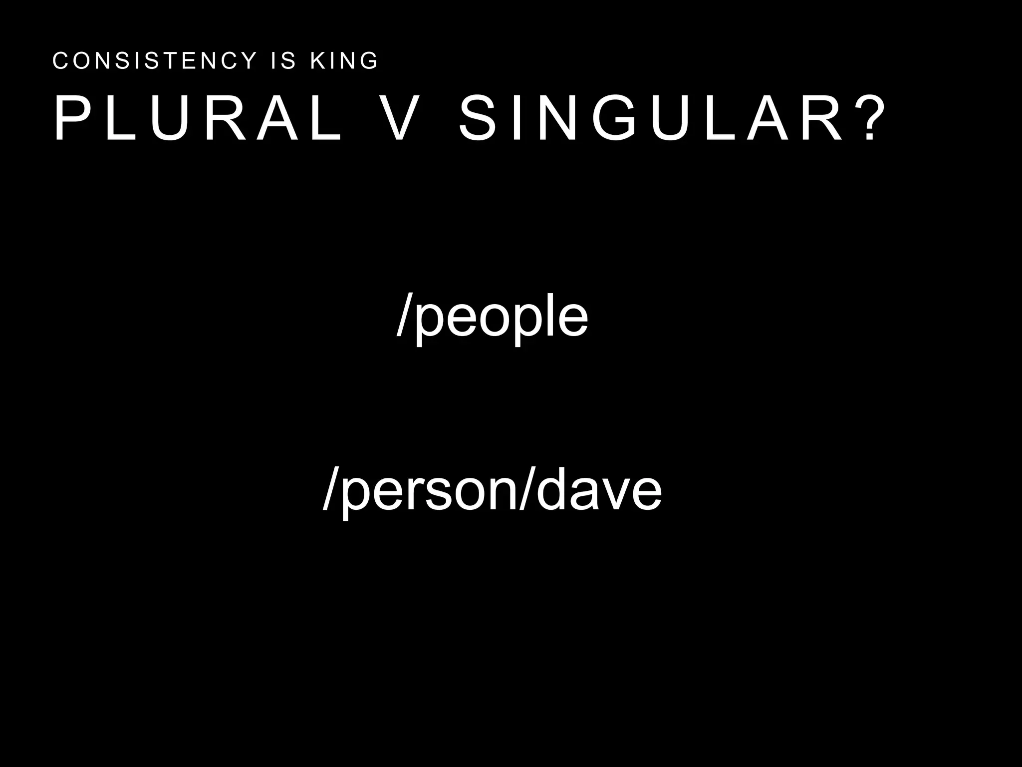 P L U R A L V S I N G U L A R ?
C O N S I S T E N C Y I S K I N G
/person/dave
/people
 